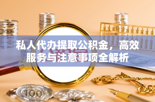 城北私人代办提取公积金，高效服务与注意事项全解析