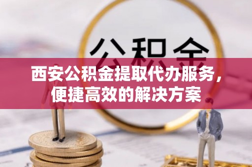 城北西安公积金提取代办服务，便捷高效的解决方案