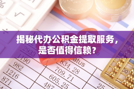 城北揭秘代办公积金提取服务，是否值得信赖？