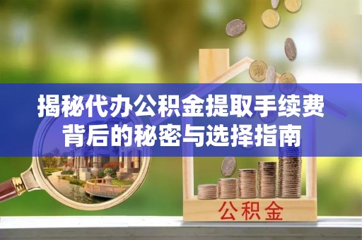 城北揭秘代办公积金提取手续费背后的秘密与选择指南