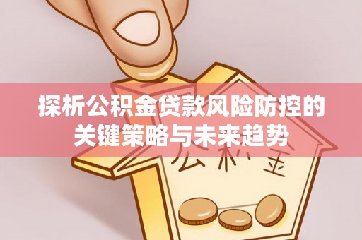 城北探析公积金贷款风险防控的关键策略与未来趋势