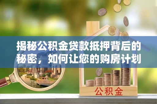 城北揭秘公积金贷款抵押背后的秘密，如何让您的购房计划更轻松？