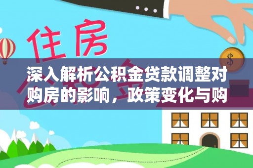 城北深入解析公积金贷款调整对购房的影响，政策变化与购房者选择