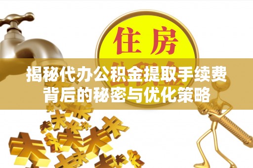 城北揭秘代办公积金提取手续费背后的秘密与优化策略