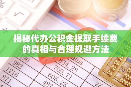 城北揭秘代办公积金提取手续费的真相与合理规避方法