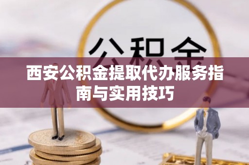城北西安公积金提取代办服务指南与实用技巧