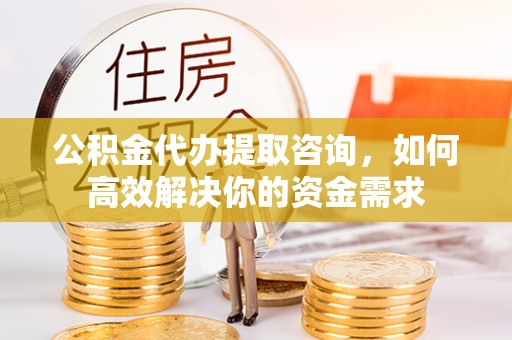 城北公积金代办提取咨询，如何高效解决你的资金需求