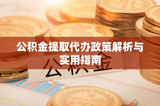 城北公积金提取代办政策解析与实用指南