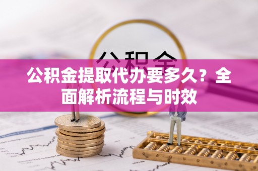 城北公积金提取代办要多久？全面解析流程与时效