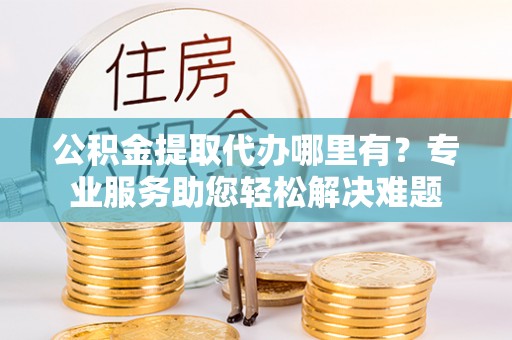 城北公积金提取代办哪里有？专业服务助您轻松解决难题