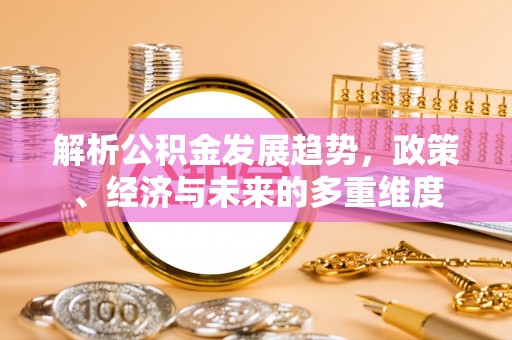 城北解析公积金发展趋势，政策、经济与未来的多重维度