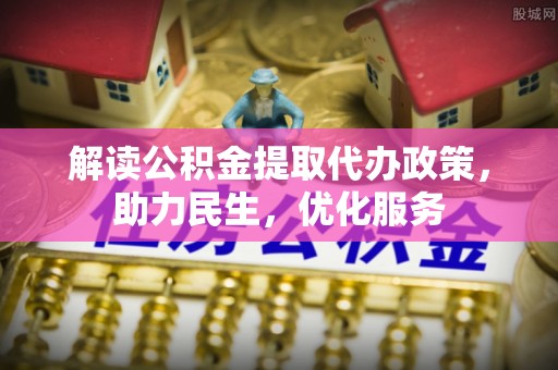 城北解读公积金提取代办政策，助力民生，优化服务