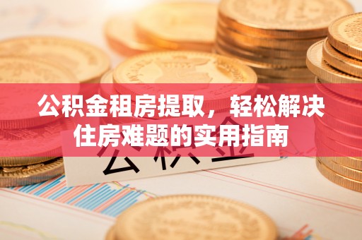 城北公积金租房提取，轻松解决住房难题的实用指南