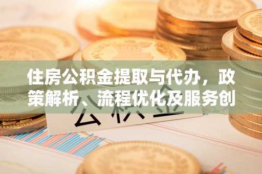 城北住房公积金提取与代办，政策解析、流程优化及服务创新