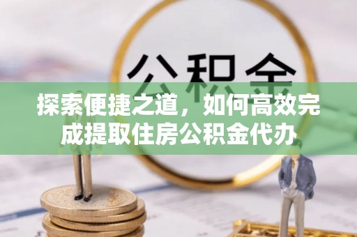 城北探索便捷之道，如何高效完成提取住房公积金代办