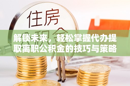 城北解锁未来，轻松掌握代办提取离职公积金的技巧与策略