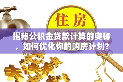 城北揭秘公积金贷款计算的奥秘，如何优化你的购房计划？