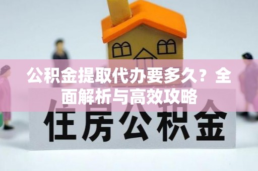 城北公积金提取代办要多久？全面解析与高效攻略