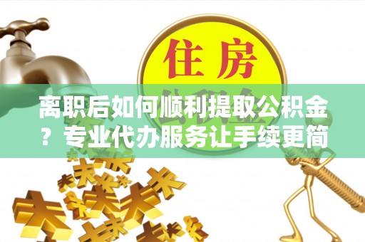 城北离职后如何顺利提取公积金？专业代办服务让手续更简单