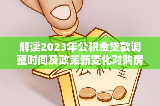 城北解读2023年公积金贷款调整时间及政策新变化对购房的影响