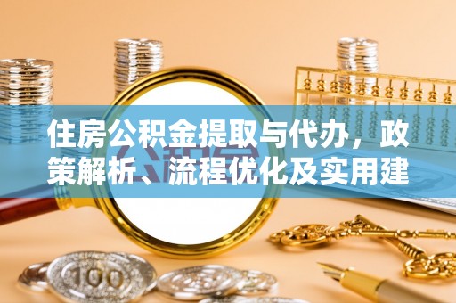 城北住房公积金提取与代办，政策解析、流程优化及实用建议