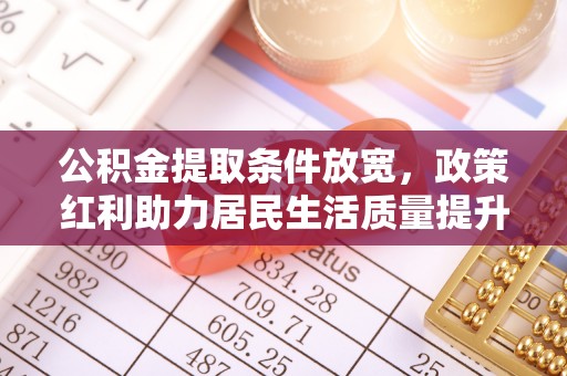 城北公积金提取条件放宽，政策红利助力居民生活质量提升