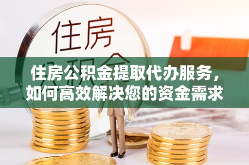 城北住房公积金提取代办服务，如何高效解决您的资金需求