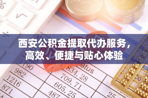 城北西安公积金提取代办服务，高效、便捷与贴心体验