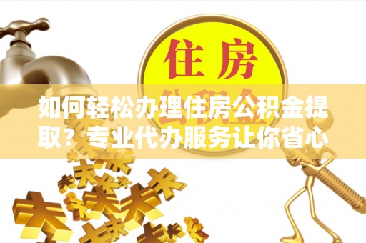 城北如何轻松办理住房公积金提取？专业代办服务让你省心无忧