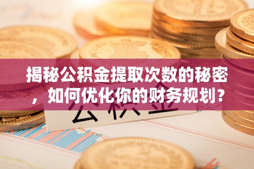 城北揭秘公积金提取次数的秘密，如何优化你的财务规划？