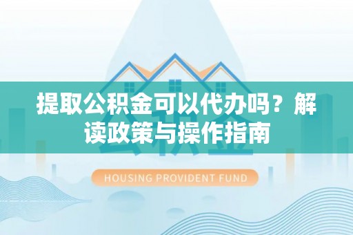 城北提取公积金可以代办吗？解读政策与操作指南