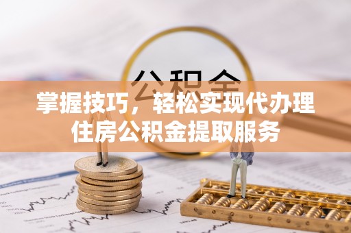 城北掌握技巧，轻松实现代办理住房公积金提取服务