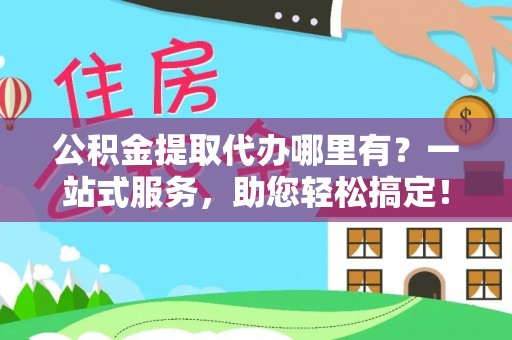 城北公积金提取代办哪里有？一站式服务，助您轻松搞定！