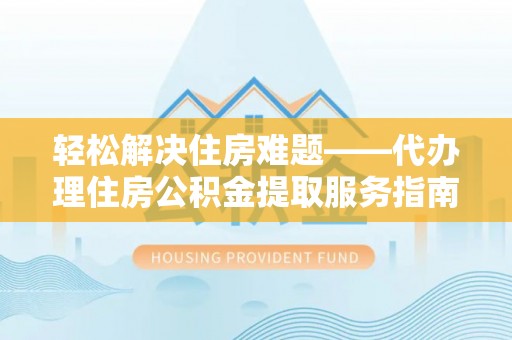 城北轻松解决住房难题——代办理住房公积金提取服务指南