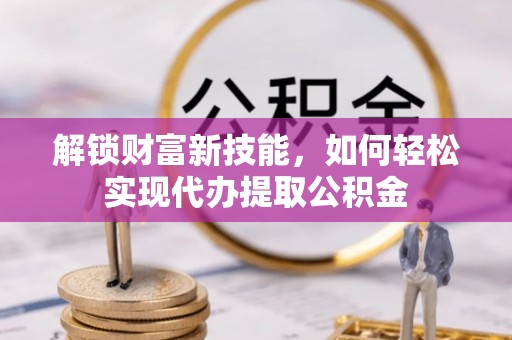 城北解锁财富新技能，如何轻松实现代办提取公积金