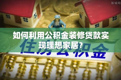 城北如何利用公积金装修贷款实现理想家居？