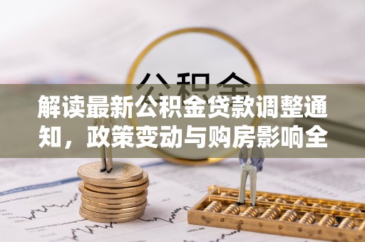 城北解读最新公积金贷款调整通知，政策变动与购房影响全解析