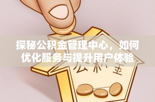 城北探秘公积金管理中心，如何优化服务与提升用户体验