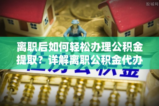 城北离职后如何轻松办理公积金提取？详解离职公积金代办提取流程