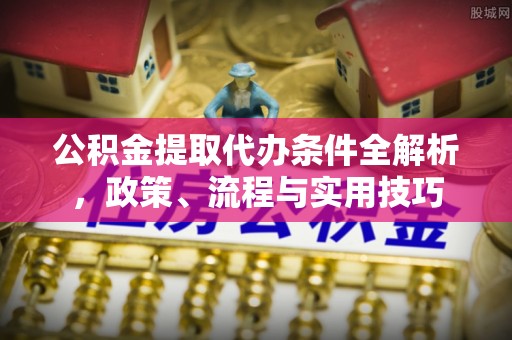 城北公积金提取代办条件全解析，政策、流程与实用技巧