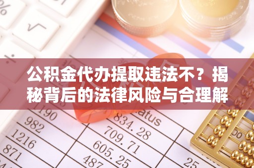 城北公积金代办提取违法不？揭秘背后的法律风险与合理解决方案