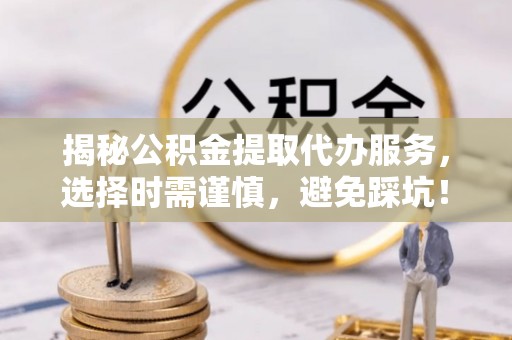 城北揭秘公积金提取代办服务，选择时需谨慎，避免踩坑！