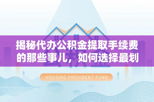 城北揭秘代办公积金提取手续费的那些事儿，如何选择最划算的服务？