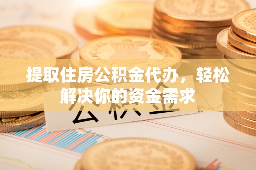城北提取住房公积金代办，轻松解决你的资金需求