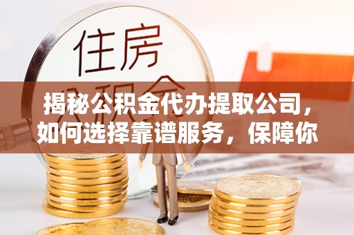 城北揭秘公积金代办提取公司，如何选择靠谱服务，保障你的资金安全