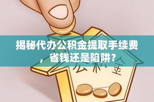 城北揭秘代办公积金提取手续费，省钱还是陷阱？