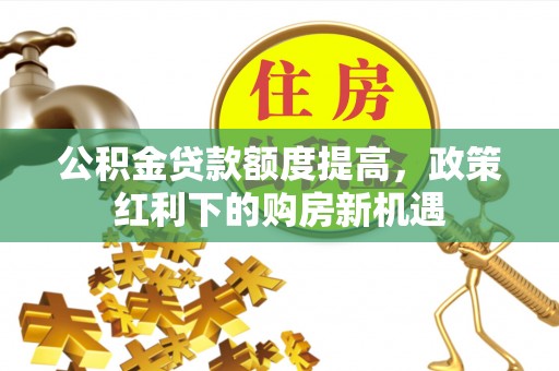 城北公积金贷款额度提高，政策红利下的购房新机遇
