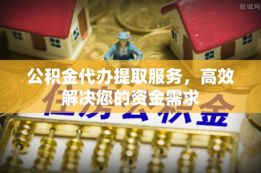 城北公积金代办提取服务，高效解决您的资金需求