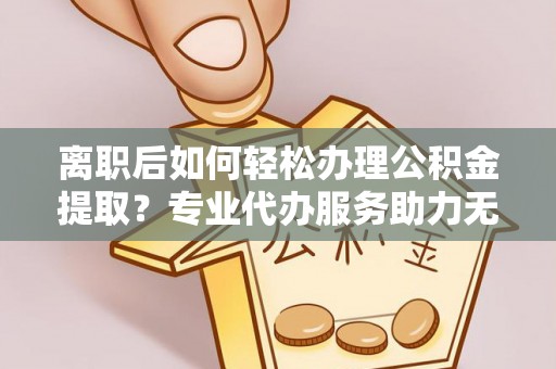 城北离职后如何轻松办理公积金提取？专业代办服务助力无忧