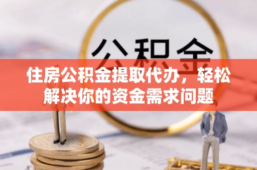 城北住房公积金提取代办，轻松解决你的资金需求问题